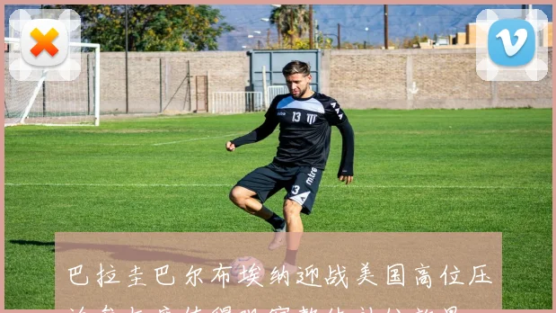 巴拉圭巴尔布埃纳迎战美国高位压迫参与度值得观察整体补位效果