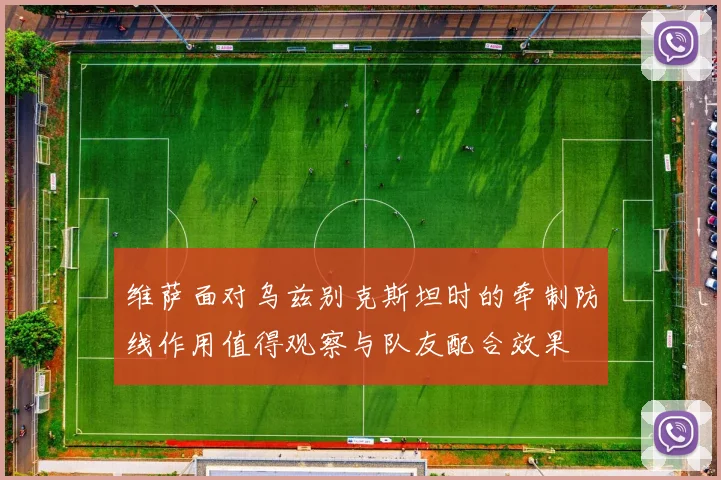 维萨面对乌兹别克斯坦时的牵制防线作用值得观察与队友配合效果