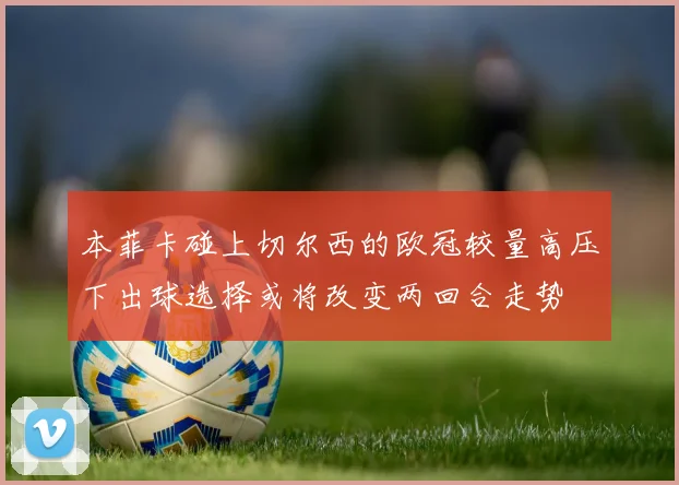本菲卡碰上切尔西的欧冠较量高压下出球选择或将改变两回合走势